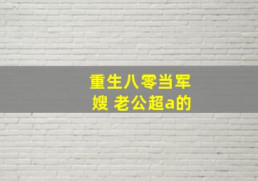 重生八零当军嫂 老公超a的